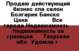 Продаю действующий бизнес спа салон Болгария Банско! › Цена ­ 35 000 - Все города Недвижимость » Недвижимость за границей   . Тверская обл.,Удомля г.